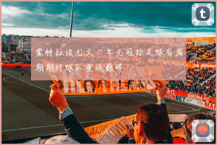蒙特拉谈尤文六年无冠称足球有周期期待球队重返巅峰
