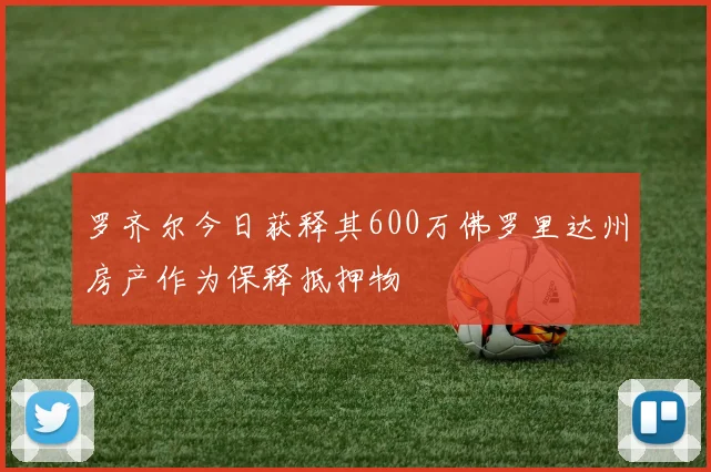 罗齐尔今日获释其600万佛罗里达州房产作为保释抵押物