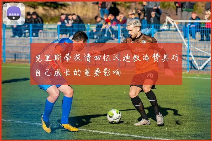克里斯蒂深情回忆汉迪教诲赞其对自己成长的重要影响