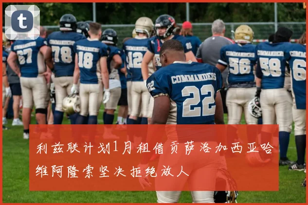 利兹联计划1月租借贡萨洛加西亚哈维阿隆索坚决拒绝放人