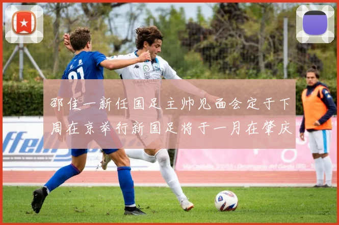 邵佳一新任国足主帅见面会定于下周在京举行新国足将于一月在肇庆集训