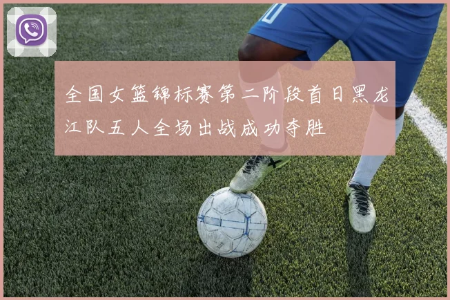 全国女篮锦标赛第二阶段首日黑龙江队五人全场出战成功夺胜
