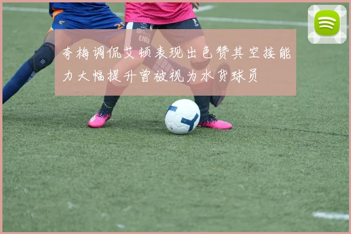 夸梅调侃艾顿表现出色赞其空接能力大幅提升曾被视为水货球员