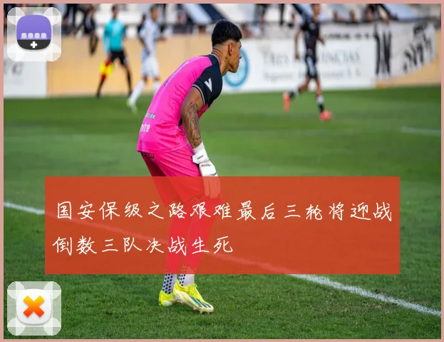 国安保级之路艰难最后三轮将迎战倒数三队决战生死