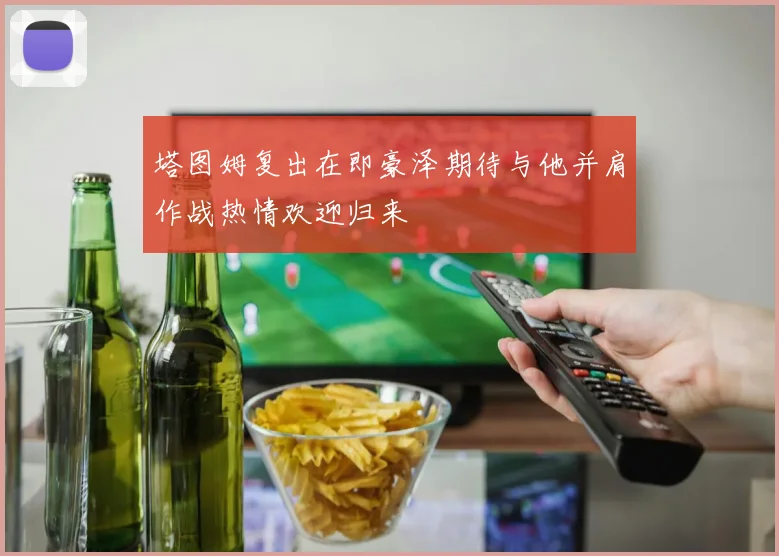 塔图姆复出在即豪泽期待与他并肩作战热情欢迎归来
