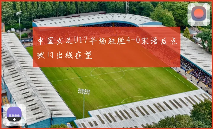 中国女足U17半场狂胜4-0宋语后点破门出线在望