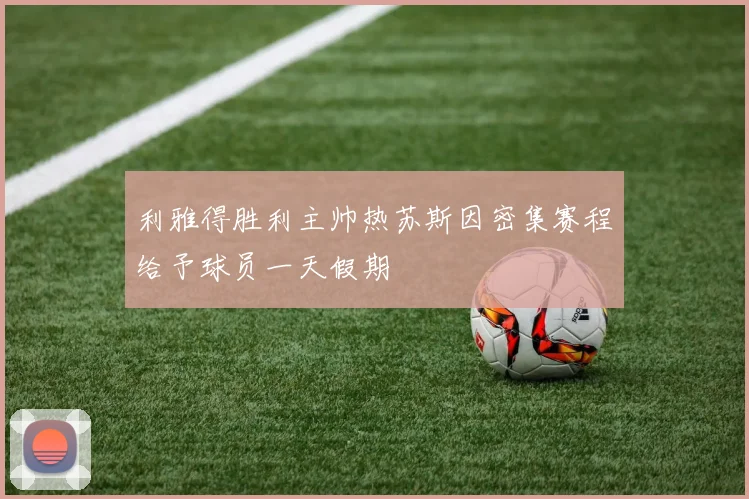 利雅得胜利主帅热苏斯因密集赛程给予球员一天假期
