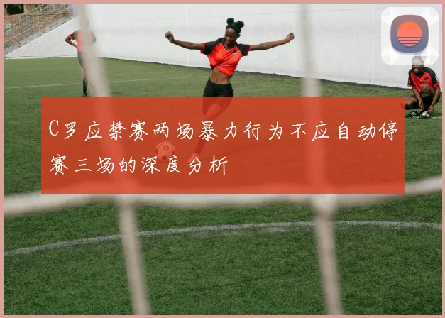 C罗应禁赛两场暴力行为不应自动停赛三场的深度分析