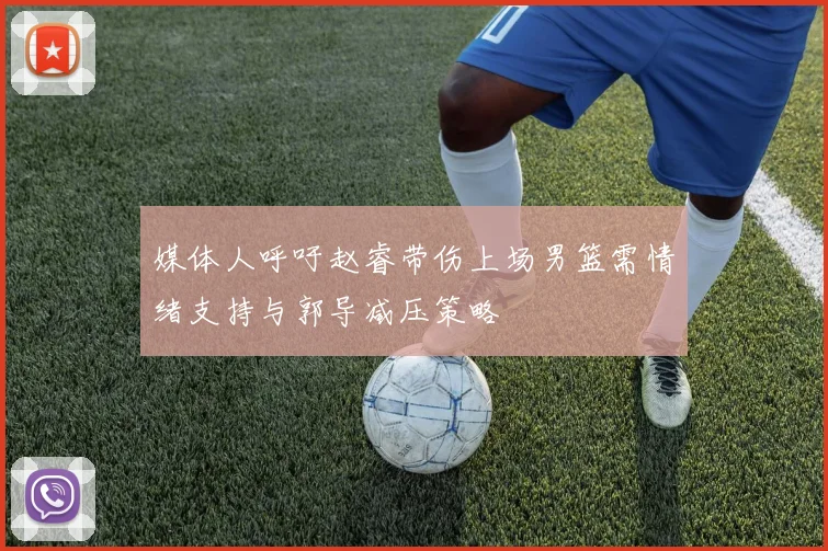 媒体人呼吁赵睿带伤上场男篮需情绪支持与郭导减压策略