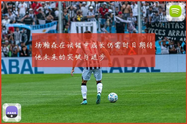杨瀚森在试错中成长仍需时日期待他未来的突破与进步