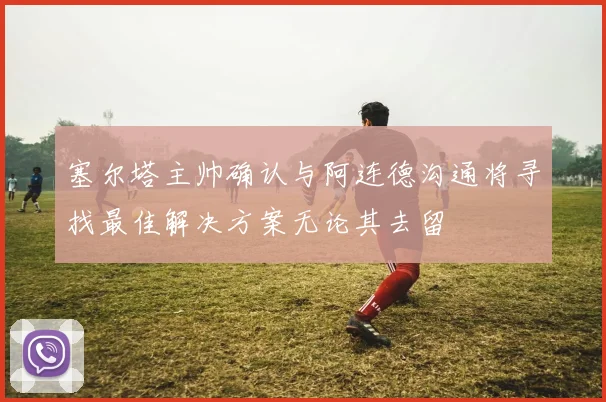 塞尔塔主帅确认与阿连德沟通将寻找最佳解决方案无论其去留