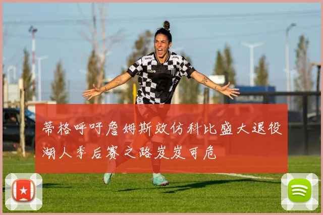 蒂格呼吁詹姆斯效仿科比盛大退役湖人季后赛之路岌岌可危