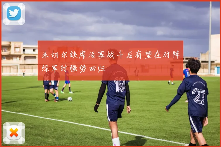 米切尔缺席活塞战斗后有望在对阵绿军时强势回归