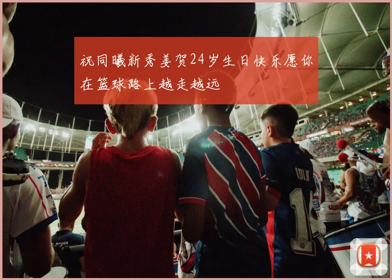 祝同曦新秀姜贺24岁生日快乐愿你在篮球路上越走越远