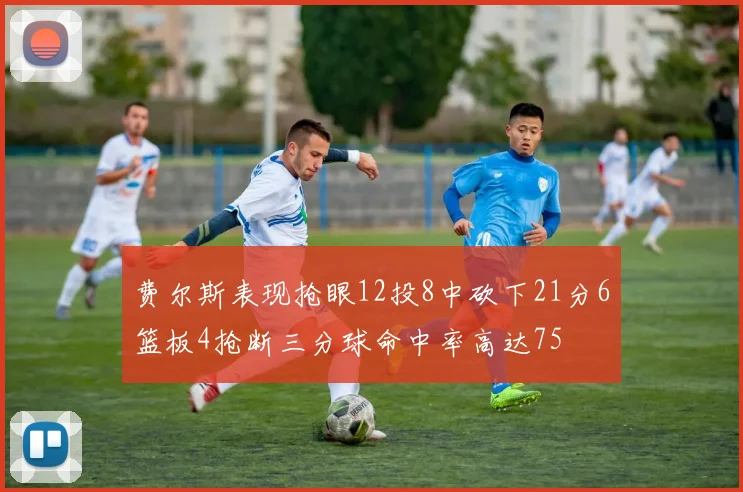 费尔斯表现抢眼12投8中砍下21分6篮板4抢断三分球命中率高达75