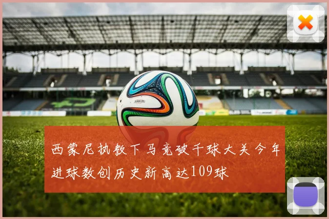 西蒙尼执教下马竞破千球大关今年进球数创历史新高达109球