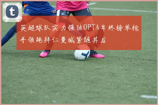 英超球队实力强劲OPTA年终榜单枪手领跑拜仁曼城紧随其后