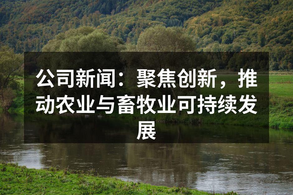 公司新闻：聚焦创新，推动农业与畜牧业可持续发展