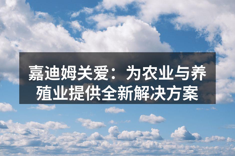 嘉迪姆关爱：为农业与养殖业提供全新解决方案